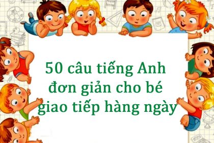 50 câu tiếng Anh đơn giản cho bé giao tiếp hàng ngày