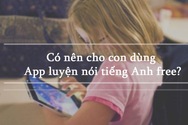 Có nên cho con dùng các app luyện nói tiếng Anh free?