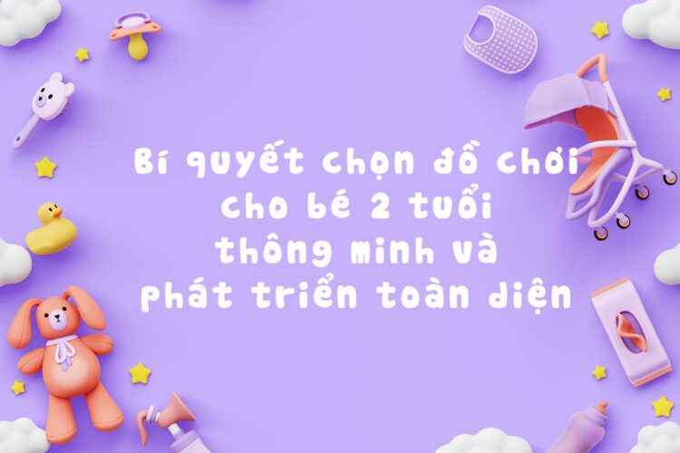 3 tiêu chí lựa chọn đồ chơi cho bé 2 tuổi thông minh và phát triển toàn diện